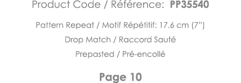 Product Code   Référence: PP35540 Pattern Repeat   Motif Répétitif: 17 6 cm (7 ) Drop Match   Raccord Sauté Prepasted   