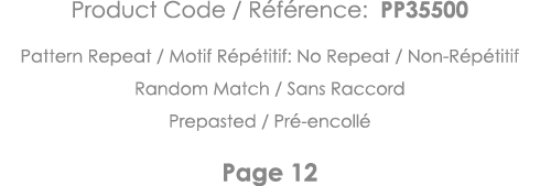 Product Code   Référence: PP35500 Pattern Repeat   Motif Répétitif: No Repeat   Non-Répétitif Random Match   Sans Rac   