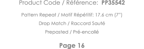 Product Code   Référence: PP35542 Pattern Repeat   Motif Répétitif: 17 6 cm (7 ) Drop Match   Raccord Sauté Prepasted   