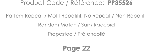 Product Code   Référence: PP35526 Pattern Repeat   Motif Répétitif: No Repeat   Non-Répétitif Random Match   Sans Rac   