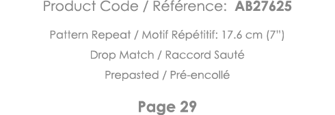 Product Code   Référence: AB27625 Pattern Repeat   Motif Répétitif: 17 6 cm (7 ) Drop Match   Raccord Sauté Prepasted   