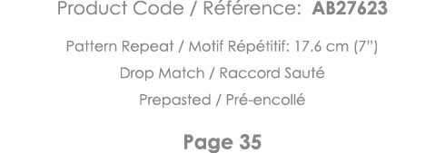 Product Code   Référence: AB27623 Pattern Repeat   Motif Répétitif: 17 6 cm (7 ) Drop Match   Raccord Sauté Prepasted   