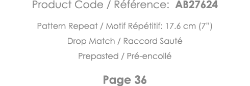 Product Code   Référence: AB27624 Pattern Repeat   Motif Répétitif: 17 6 cm (7 ) Drop Match   Raccord Sauté Prepasted   