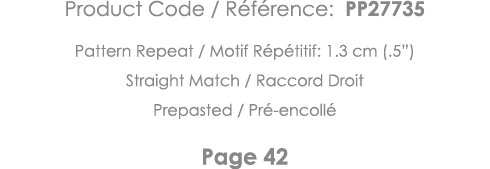 Product Code   Référence: PP27735 Pattern Repeat   Motif Répétitif: 1 3 cm ( 5 ) Straight Match   Raccord Droit Prepa   