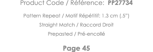 Product Code   Référence: PP27734 Pattern Repeat   Motif Répétitif: 1 3 cm ( 5 ) Straight Match   Raccord Droit Prepa   