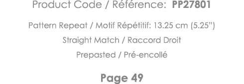Product Code   Référence: PP27801 Pattern Repeat   Motif Répétitif: 13 25 cm (5 25 ) Straight Match   Raccord Droit P   