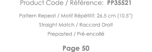 Product Code   Référence: PP35521 Pattern Repeat   Motif Répétitif: 26 5 cm (10 5 ) Straight Match   Raccord Droit Pr   