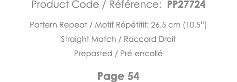 Product Code   Référence: PP27724 Pattern Repeat   Motif Répétitif: 26 5 cm (10 5 ) Straight Match   Raccord Droit Pr   