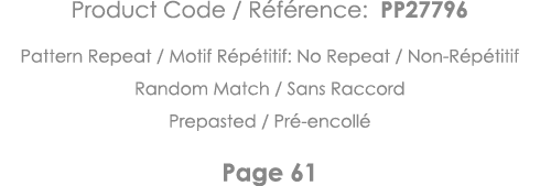 Product Code   Référence: PP27796 Pattern Repeat   Motif Répétitif: No Repeat   Non-Répétitif Random Match   Sans Rac   
