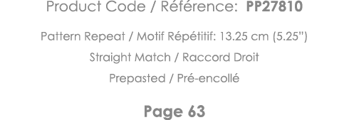 Product Code   Référence: PP27810 Pattern Repeat   Motif Répétitif: 13 25 cm (5 25 ) Straight Match   Raccord Droit P   