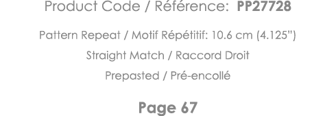 Product Code   Référence: PP27728 Pattern Repeat   Motif Répétitif: 10 6 cm (4 125 ) Straight Match   Raccord Droit P   