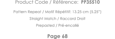 Product Code   Référence: PP35510 Pattern Repeat   Motif Répétitif: 13 25 cm (5 25 ) Straight Match   Raccord Droit P   