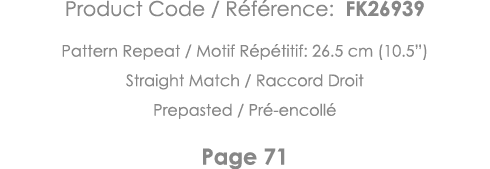Product Code   Référence: FK26939 Pattern Repeat   Motif Répétitif: 26 5 cm (10 5 ) Straight Match   Raccord Droit Pr   