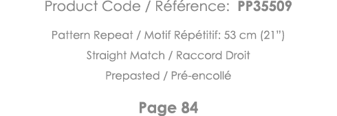 Product Code   Référence: PP35509 Pattern Repeat   Motif Répétitif: 53 cm (21 ) Straight Match   Raccord Droit Prepas   