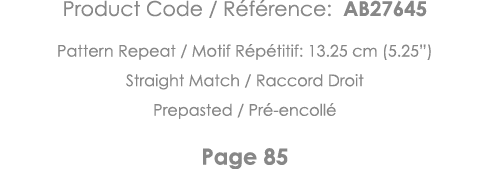 Product Code   Référence: AB27645 Pattern Repeat   Motif Répétitif: 13 25 cm (5 25 ) Straight Match   Raccord Droit P   