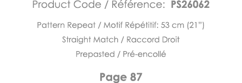 Product Code   Référence: PS26062 Pattern Repeat   Motif Répétitif: 53 cm (21 ) Straight Match   Raccord Droit Prepas   