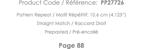 Product Code   Référence: PP27726 Pattern Repeat   Motif Répétitif: 10 6 cm (4 125 ) Straight Match   Raccord Droit P   
