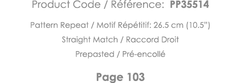 Product Code   Référence: PP35514 Pattern Repeat   Motif Répétitif: 26 5 cm (10 5 ) Straight Match   Raccord Droit Pr   