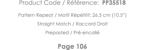 Product Code   Référence: PP35518 Pattern Repeat   Motif Répétitif: 26 5 cm (10 5 ) Straight Match   Raccord Droit Pr   