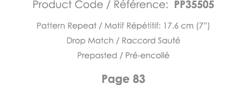 Product Code   Référence: PP35505 Pattern Repeat   Motif Répétitif: 17 6 cm (7 ) Drop Match   Raccord Sauté Prepasted   