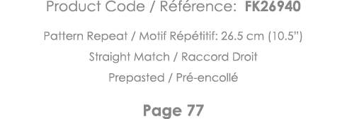 Product Code   Référence: FK26940 Pattern Repeat   Motif Répétitif: 26 5 cm (10 5 ) Straight Match   Raccord Droit Pr   