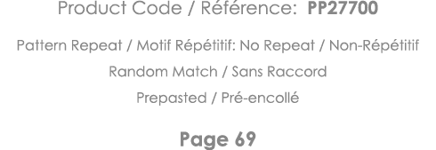 Product Code   Référence: PP27700 Pattern Repeat   Motif Répétitif: No Repeat   Non-Répétitif Random Match   Sans Rac   