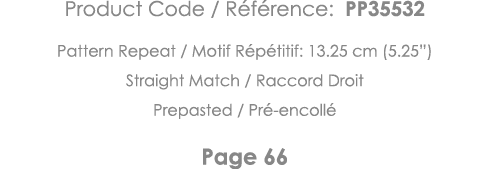 Product Code   Référence: PP35532 Pattern Repeat   Motif Répétitif: 13 25 cm (5 25 ) Straight Match   Raccord Droit P   