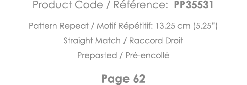 Product Code   Référence: PP35531 Pattern Repeat   Motif Répétitif: 13 25 cm (5 25 ) Straight Match   Raccord Droit P   