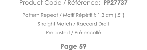 Product Code   Référence: PP27737 Pattern Repeat   Motif Répétitif: 1 3 cm ( 5 ) Straight Match   Raccord Droit Prepa   