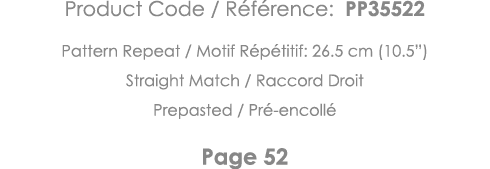 Product Code   Référence: PP35522 Pattern Repeat   Motif Répétitif: 26 5 cm (10 5 ) Straight Match   Raccord Droit Pr   