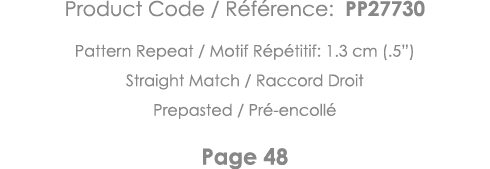 Product Code   Référence: PP27730 Pattern Repeat   Motif Répétitif: 1 3 cm ( 5 ) Straight Match   Raccord Droit Prepa   