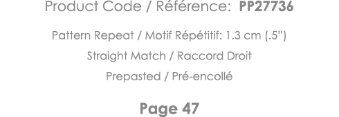 Product Code   Référence: PP27736 Pattern Repeat   Motif Répétitif: 1 3 cm ( 5 ) Straight Match   Raccord Droit Prepa   