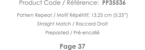 Product Code   Référence: PP35536 Pattern Repeat   Motif Répétitif: 13 25 cm (5 25 ) Straight Match   Raccord Droit P   