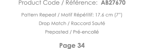 Product Code   Référence: AB27670 Pattern Repeat   Motif Répétitif: 17 6 cm (7 ) Drop Match   Raccord Sauté Prepasted   