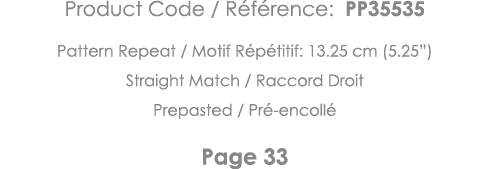 Product Code   Référence: PP35535 Pattern Repeat   Motif Répétitif: 13 25 cm (5 25 ) Straight Match   Raccord Droit P   