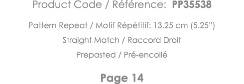 Product Code   Référence: PP35538 Pattern Repeat   Motif Répétitif: 13 25 cm (5 25 ) Straight Match   Raccord Droit P   