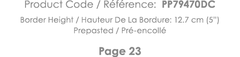 Product Code   Référence: PP79470DC Border Height   Hauteur De La Bordure: 12 7 cm (5 ) Prepasted   Pré-encollé Page 23 
