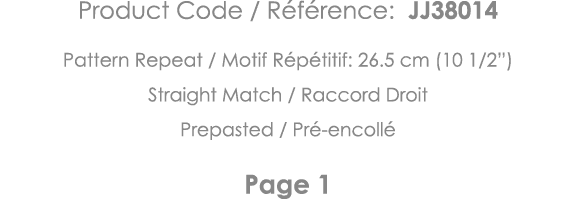 Product Code   Référence: JJ38014 Pattern Repeat   Motif Répétitif: 26 5 cm (10 1 2 ) Straight Match   Raccord Droit    