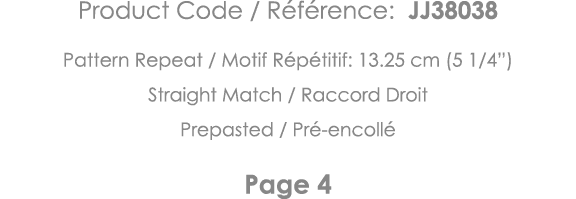 Product Code   Référence: JJ38038 Pattern Repeat   Motif Répétitif: 13 25 cm (5 1 4 ) Straight Match   Raccord Droit    