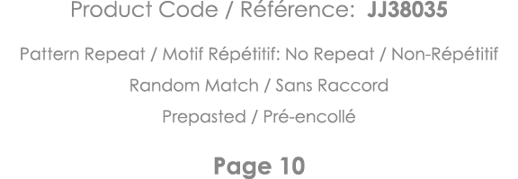 Product Code   Référence: JJ38035 Pattern Repeat   Motif Répétitif: No Repeat   Non-Répétitif Random Match   Sans Rac   
