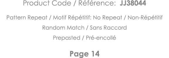 Product Code   Référence: JJ38044 Pattern Repeat   Motif Répétitif: No Repeat   Non-Répétitif Random Match   Sans Rac   