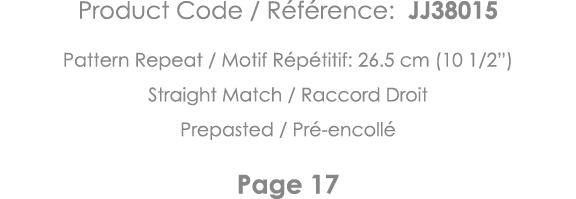 Product Code   Référence: JJ38015 Pattern Repeat   Motif Répétitif: 26 5 cm (10 1 2 ) Straight Match   Raccord Droit    
