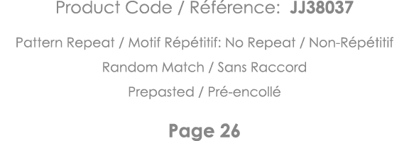 Product Code   Référence: JJ38037 Pattern Repeat   Motif Répétitif: No Repeat   Non-Répétitif Random Match   Sans Rac   