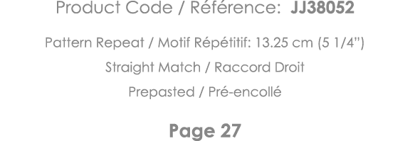 Product Code   Référence: JJ38052 Pattern Repeat   Motif Répétitif: 13 25 cm (5 1 4 ) Straight Match   Raccord Droit    