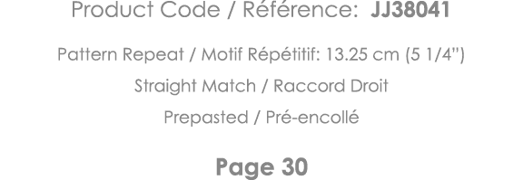 Product Code   Référence: JJ38041 Pattern Repeat   Motif Répétitif: 13 25 cm (5 1 4 ) Straight Match   Raccord Droit    