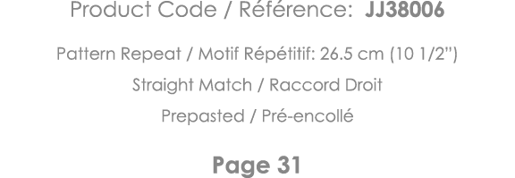 Product Code   Référence: JJ38006 Pattern Repeat   Motif Répétitif: 26 5 cm (10 1 2 ) Straight Match   Raccord Droit    