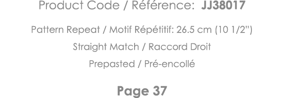 Product Code   Référence: JJ38017 Pattern Repeat   Motif Répétitif: 26 5 cm (10 1 2 ) Straight Match   Raccord Droit    