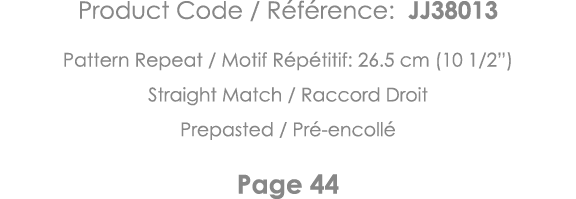 Product Code   Référence: JJ38013 Pattern Repeat   Motif Répétitif: 26 5 cm (10 1 2 ) Straight Match   Raccord Droit    