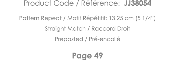 Product Code   Référence: JJ38054 Pattern Repeat   Motif Répétitif: 13 25 cm (5 1 4 ) Straight Match   Raccord Droit    