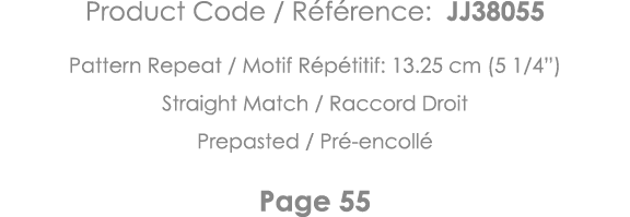 Product Code   Référence: JJ38055 Pattern Repeat   Motif Répétitif: 13 25 cm (5 1 4 ) Straight Match   Raccord Droit    